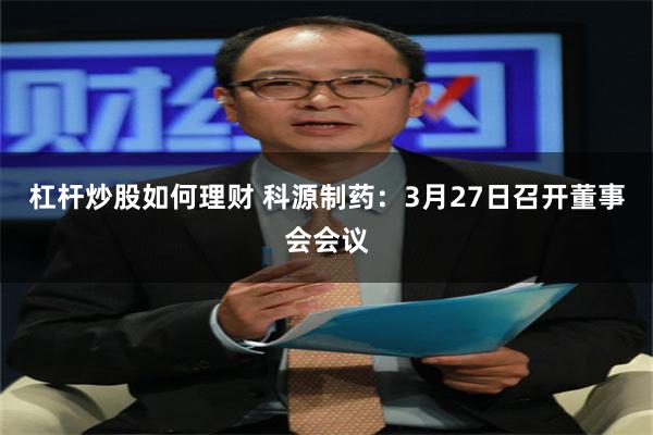 杠杆炒股如何理财 科源制药：3月27日召开董事会会议