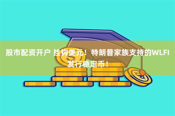 股市配资开户 挂钩美元！特朗普家族支持的WLFI发行稳定币！