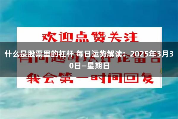 什么是股票里的杠杆 每日运势解读：2025年3月30日—星期日
