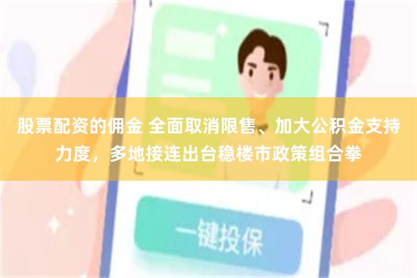 股票配资的佣金 全面取消限售、加大公积金支持力度，多地接连出台稳楼市政策组合拳