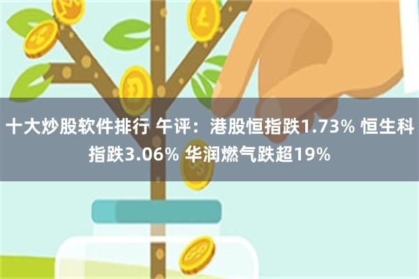 十大炒股软件排行 午评：港股恒指跌1.73% 恒生科指跌3.06% 华润燃气跌超19%