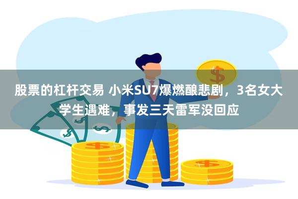 股票的杠杆交易 小米SU7爆燃酿悲剧，3名女大学生遇难，事发三天雷军没回应