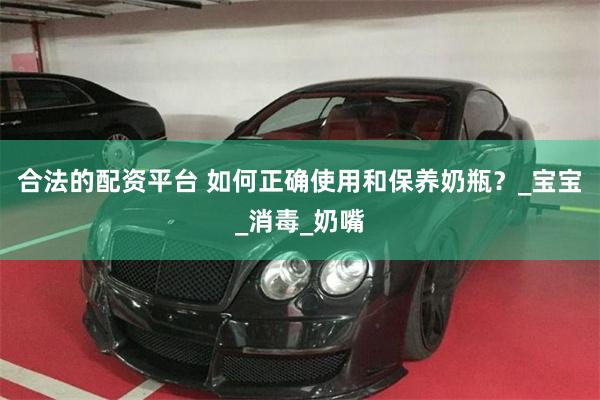 合法的配资平台 如何正确使用和保养奶瓶？_宝宝_消毒_奶嘴