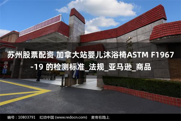 苏州股票配资 加拿大站婴儿沐浴椅ASTM F1967-19 的检测标准_法规_亚马逊_商品