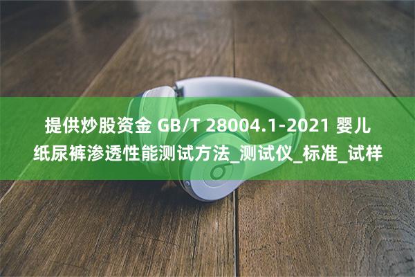 提供炒股资金 GB/T 28004.1-2021 婴儿纸尿裤渗透性能测试方法_测试仪_标准_试样