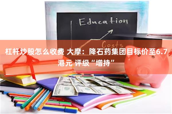 杠杆炒股怎么收费 大摩：降石药集团目标价至6.7港元 评级“增持”