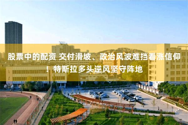 股票中的配资 交付滑坡、政治风波难挡看涨信仰！特斯拉多头逆风坚守阵地