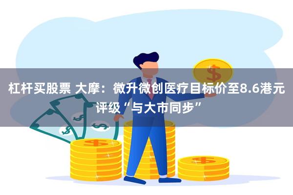 杠杆买股票 大摩：微升微创医疗目标价至8.6港元 评级“与大市同步”