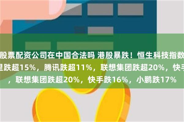 股票配资公司在中国合法吗 港股暴跌！恒生科技指数大跌超14%：小米阿里跌超15%，腾讯跌超11%，联想集团跌超20%，快手跌16%，小鹏跌17%