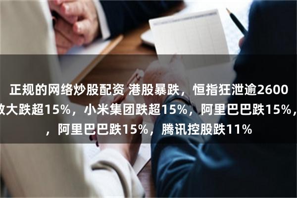 正规的网络炒股配资 港股暴跌，恒指狂泄逾2600点！恒生科技指数大跌超15%，小米集团跌超15%，阿里巴巴跌15%，腾讯控股跌11%