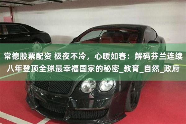 常德股票配资 极夜不冷，心暖如春：解码芬兰连续八年登顶全球最幸福国家的秘密_教育_自然_政府