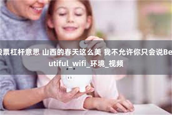 股票杠杆意思 山西的春天这么美 我不允许你只会说Beautiful_wifi_环境_视频