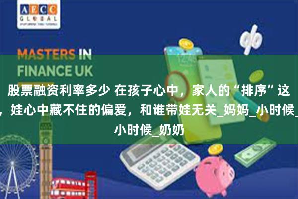 股票融资利率多少 在孩子心中，家人的“排序”这样的，娃心中藏不住的偏爱，和谁带娃无关_妈妈_小时候_奶奶