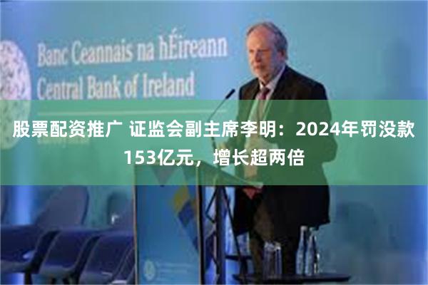 股票配资推广 证监会副主席李明：2024年罚没款153亿元，增长超两倍