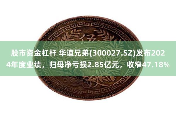 股市资金杠杆 华谊兄弟(300027.SZ)发布2024年度业绩，归母净亏损2.85亿元，收窄47.18%