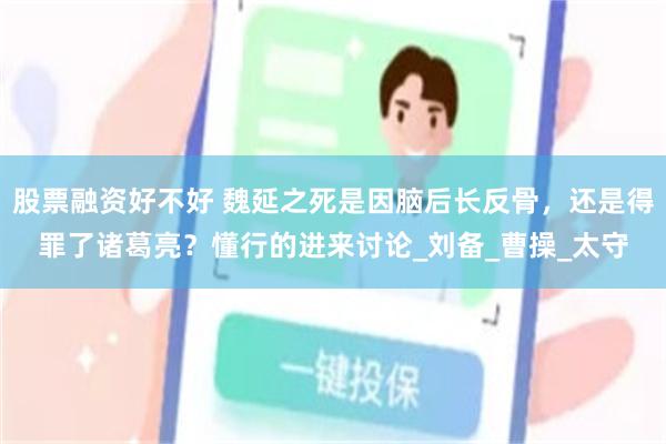股票融资好不好 魏延之死是因脑后长反骨，还是得罪了诸葛亮？懂行的进来讨论_刘备_曹操_太守