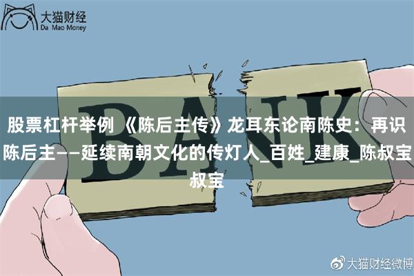 股票杠杆举例 《陈后主传》龙耳东论南陈史：再识陈后主——延续南朝文化的传灯人_百姓_建康_陈叔宝