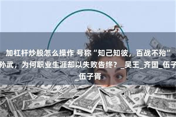 加杠杆炒股怎么操作 号称“知己知彼，百战不殆”的孙武，为何职业生涯却以失败告终？_吴王_齐国_伍子胥