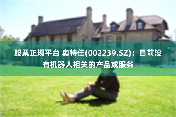 股票正规平台 奥特佳(002239.SZ)：目前没有机器人相关的产品或服务