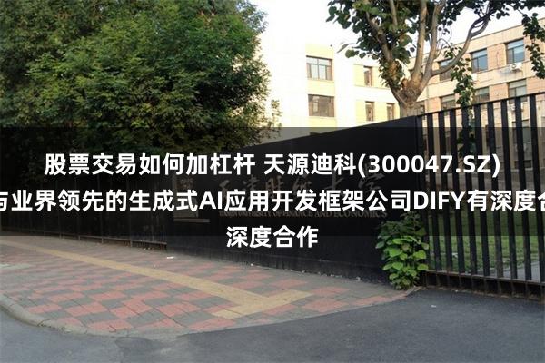 股票交易如何加杠杆 天源迪科(300047.SZ)：与业界领先的生成式AI应用开发框架公司DIFY有深度合作