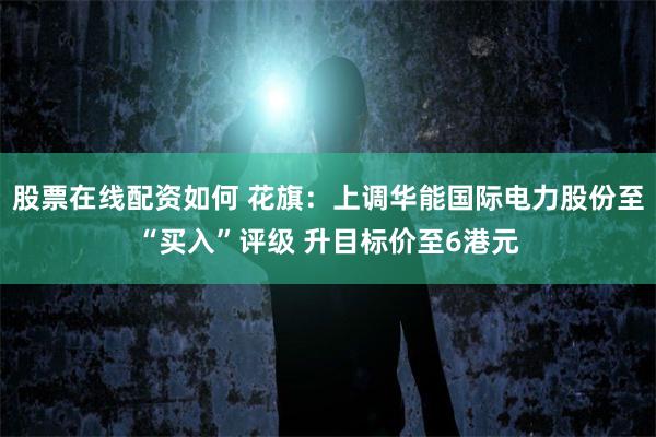 股票在线配资如何 花旗：上调华能国际电力股份至“买入”评级 升目标价至6港元