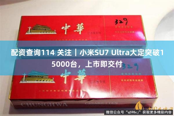 配资查询114 关注｜小米SU7 Ultra大定突破15000台，上市即交付