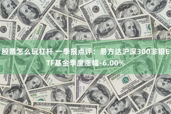 股票怎么玩杠杆 一季报点评：易方达沪深300非银ETF基金季度涨幅-6.00%