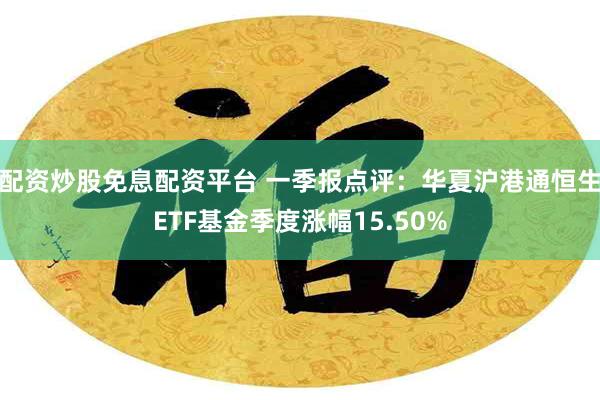 配资炒股免息配资平台 一季报点评：华夏沪港通恒生ETF基金季度涨幅15.50%