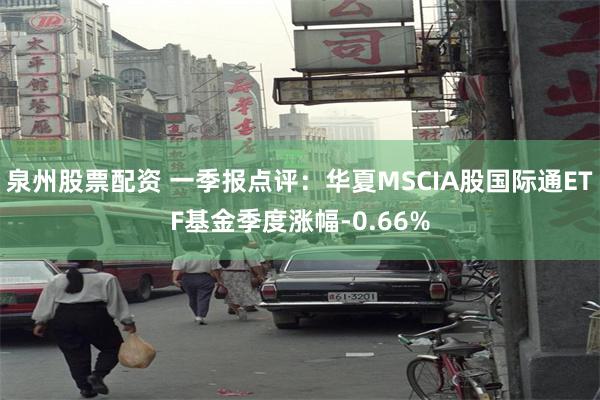 泉州股票配资 一季报点评：华夏MSCIA股国际通ETF基金季度涨幅-0.66%