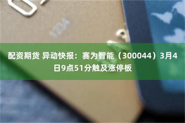 配资期货 异动快报：赛为智能（300044）3月4日9点51分触及涨停板