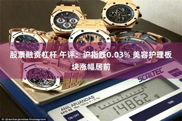 股票融资杠杆 午评：沪指跌0.03% 美容护理板块涨幅居前