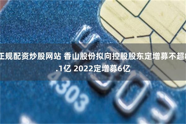 正规配资炒股网站 香山股份拟向控股股东定增募不超8.1亿 2022定增募6亿