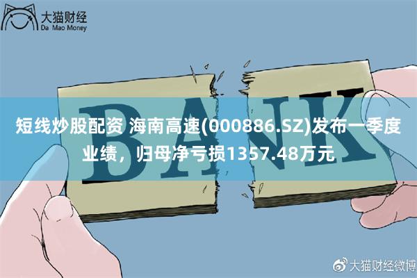 短线炒股配资 海南高速(000886.SZ)发布一季度业绩，归母净亏损1357.48万元