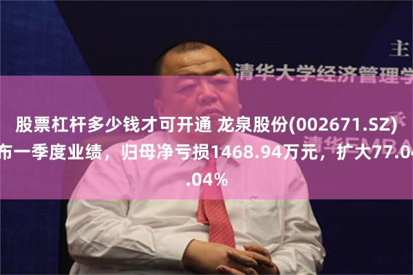 股票杠杆多少钱才可开通 龙泉股份(002671.SZ)发布一季度业绩，归母净亏损1468.94万元，扩大77.04%