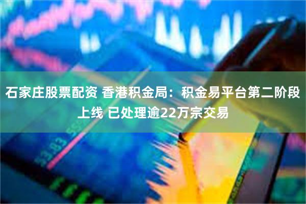 石家庄股票配资 香港积金局：积金易平台第二阶段上线 已处理逾22万宗交易