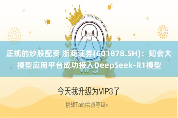 正规的炒股配资 浙商证券(601878.SH)：知会大模型应用平台成功接入DeepSeek-R1模型
