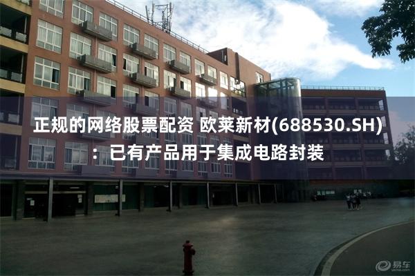 正规的网络股票配资 欧莱新材(688530.SH)：已有产品用于集成电路封装