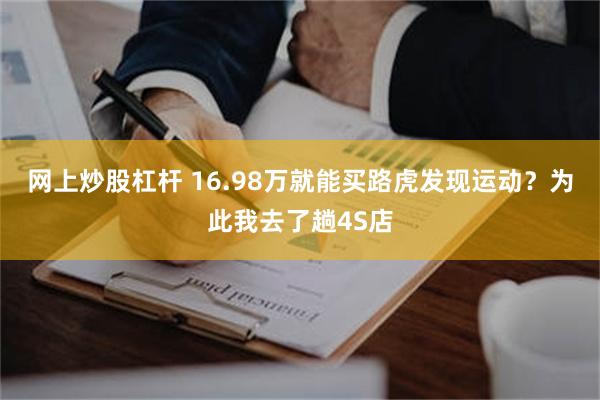 网上炒股杠杆 16.98万就能买路虎发现运动？为此我去了趟4S店
