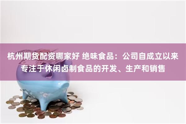 杭州期货配资哪家好 绝味食品：公司自成立以来专注于休闲卤制食品的开发、生产和销售