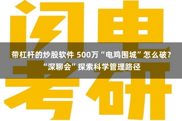 带杠杆的炒股软件 500万“电鸡围城”怎么破？“深聊会”探索科学管理路径