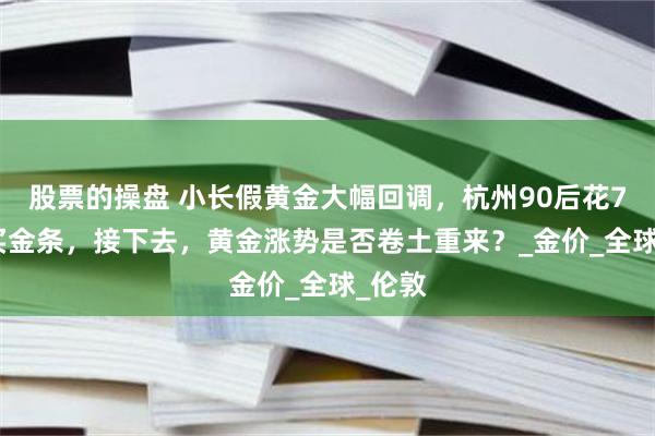 股票的操盘 小长假黄金大幅回调，杭州90后花7.8万买金条，接下去，黄金涨势是否卷土重来？_金价_全球_伦敦