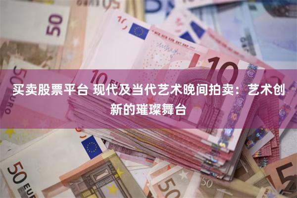 买卖股票平台 现代及当代艺术晚间拍卖：艺术创新的璀璨舞台