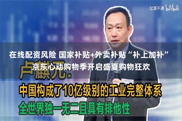 在线配资风险 国家补贴+外卖补贴“补上加补” 京东心动购物季开启盛夏购物狂欢