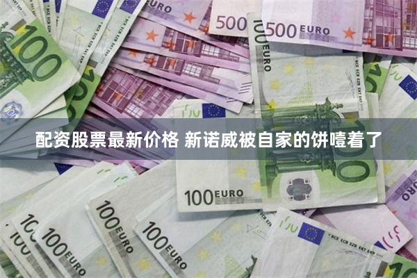 配资股票最新价格 新诺威被自家的饼噎着了