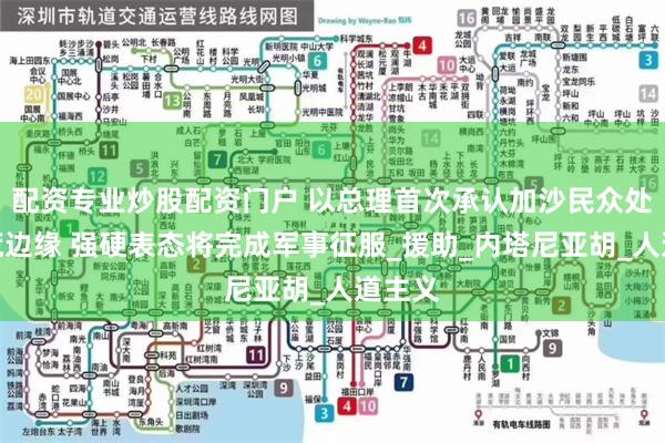 配资专业炒股配资门户 以总理首次承认加沙民众处于饥荒边缘 强硬表态将完成军事征服_援助_内塔尼亚胡_人道主义