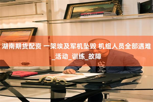 湖南期货配资 一架埃及军机坠毁 机组人员全部遇难_活动_训练_故障