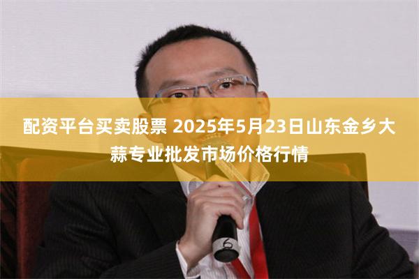配资平台买卖股票 2025年5月23日山东金乡大蒜专业批发市场价格行情