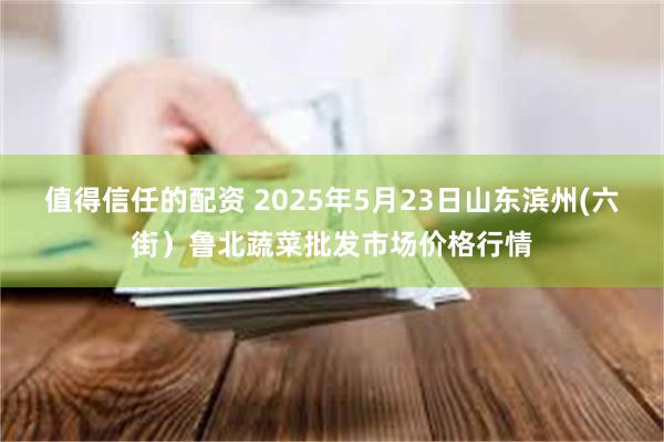 值得信任的配资 2025年5月23日山东滨州(六街)鲁北蔬菜批发市场价格行情