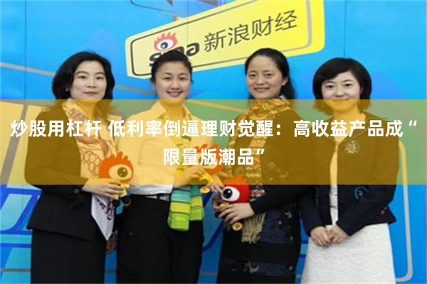 炒股用杠杆 低利率倒逼理财觉醒：高收益产品成“限量版潮品”