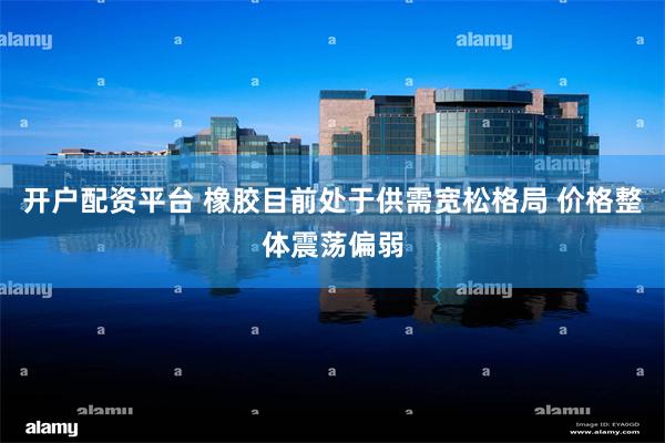 开户配资平台 橡胶目前处于供需宽松格局 价格整体震荡偏弱